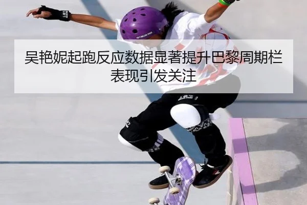 吴艳妮起跑反应数据显著提升巴黎周期栏表现引发关注